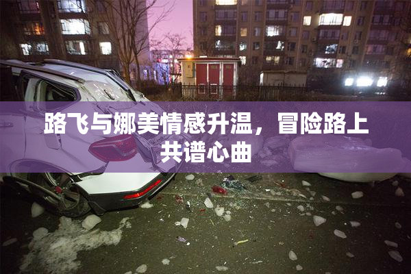 路飞与娜美情感升温，冒险路上共谱心曲