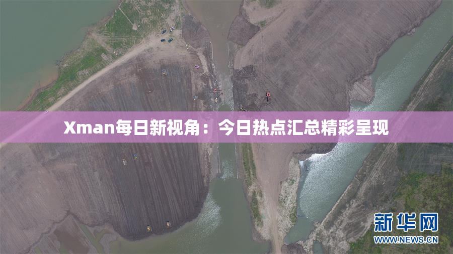 Xman每日新视角：今日热点汇总精彩呈现