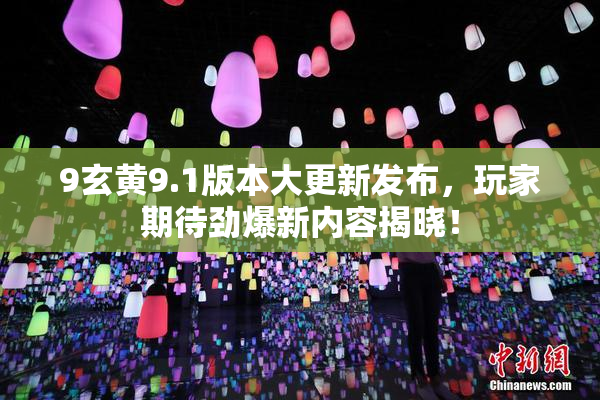 9玄黄9.1版本大更新发布，玩家期待劲爆新内容揭晓！