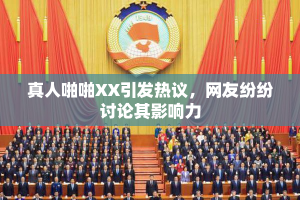 真人啪啪XX引发热议，网友纷纷讨论其影响力