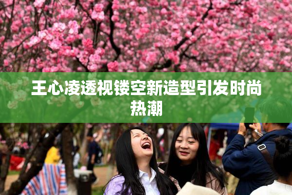 王心凌透视镂空新造型引发时尚热潮