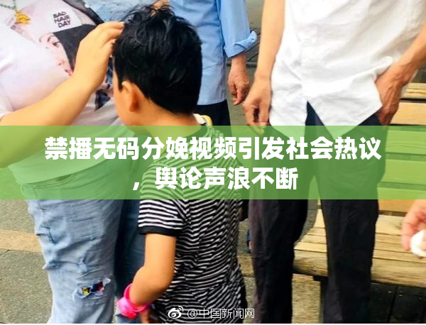 禁播无码分娩视频引发社会热议，舆论声浪不断