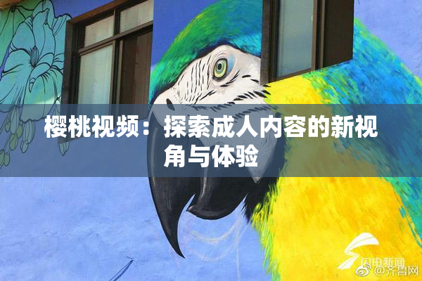 樱桃视频：探索成人内容的新视角与体验