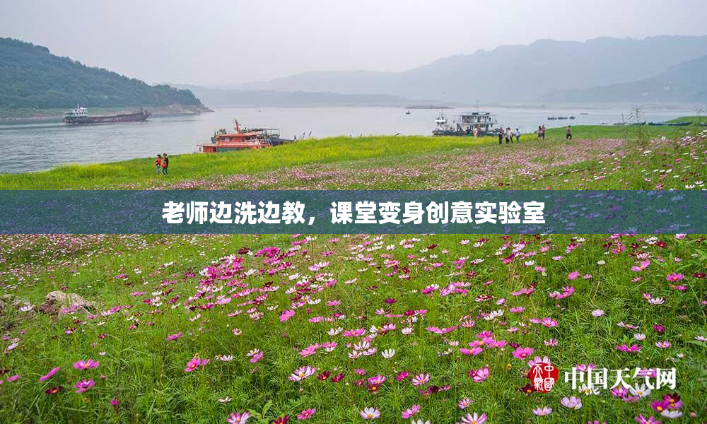 老师边洗边教，课堂变身创意实验室