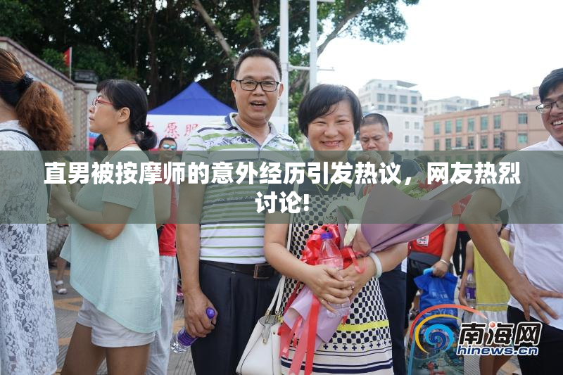 直男被按摩师的意外经历引发热议，网友热烈讨论!