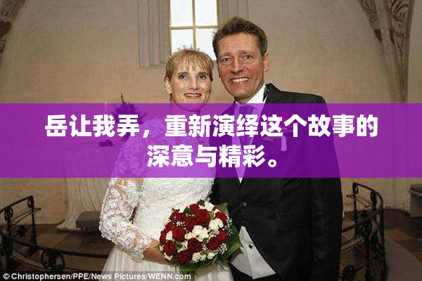 岳让我弄，重新演绎这个故事的深意与精彩。