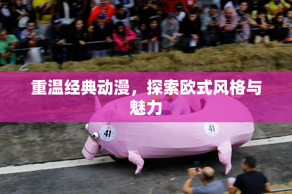 重温经典动漫，探索欧式风格与魅力