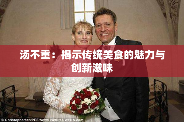 汤不重：揭示传统美食的魅力与创新滋味