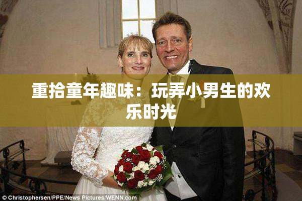 重拾童年趣味：玩弄小男生的欢乐时光