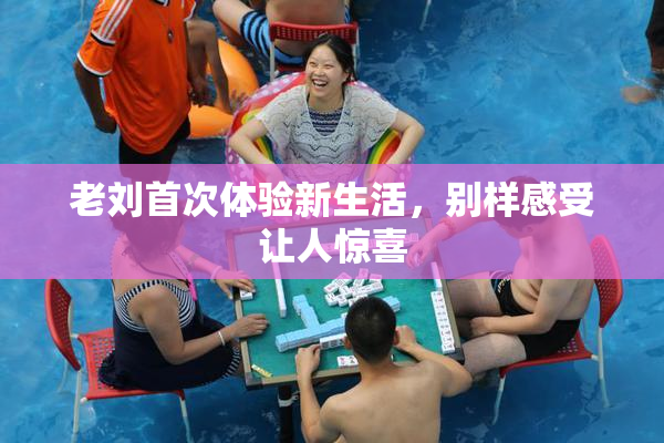 老刘首次体验新生活，别样感受让人惊喜