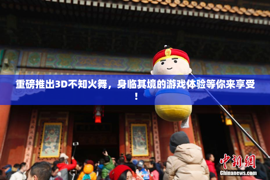 重磅推出3D不知火舞，身临其境的游戏体验等你来享受！