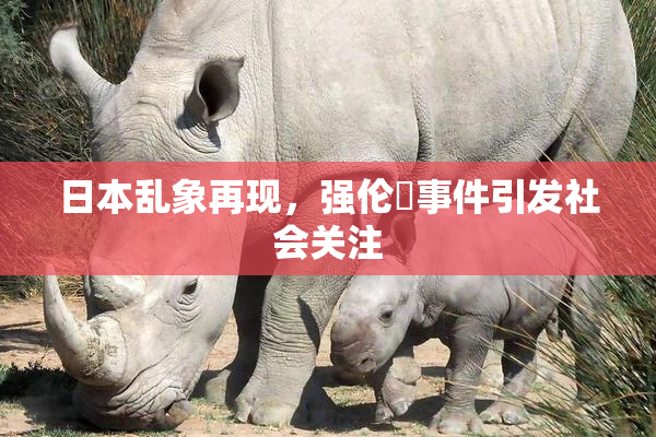 日本乱象再现，强伦乂事件引发社会关注