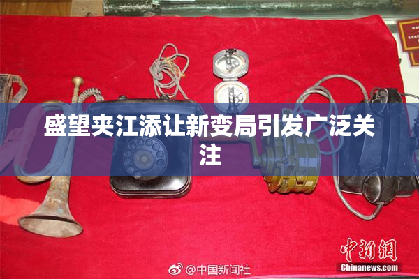 盛望夹江添让新变局引发广泛关注
