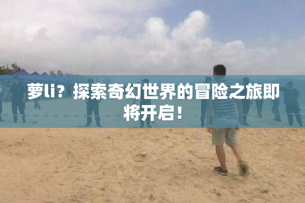 萝li？探索奇幻世界的冒险之旅即将开启！