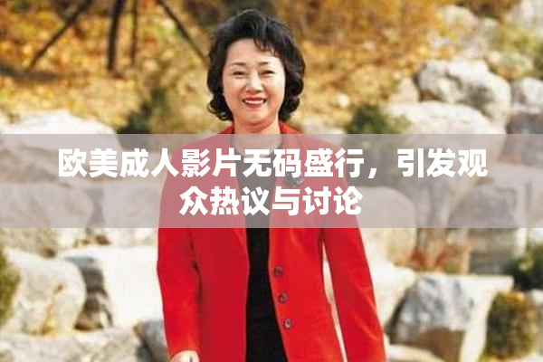 欧美成人影片无码盛行，引发观众热议与讨论