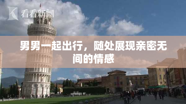 男男一起出行，随处展现亲密无间的情感