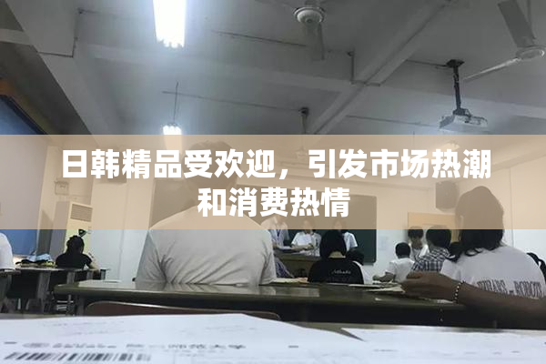日韩精品受欢迎，引发市场热潮和消费热情
