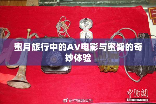 蜜月旅行中的AV电影与蜜臀的奇妙体验