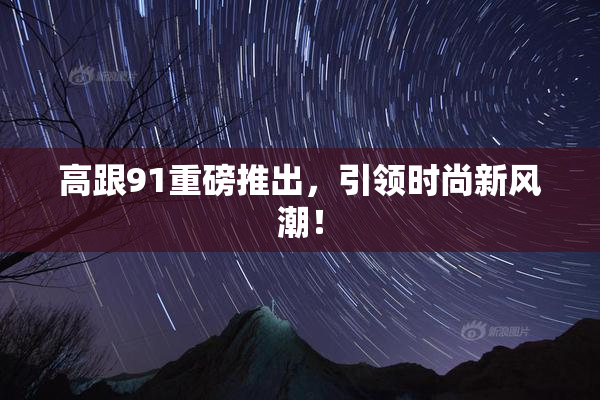 高跟91重磅推出，引领时尚新风潮！