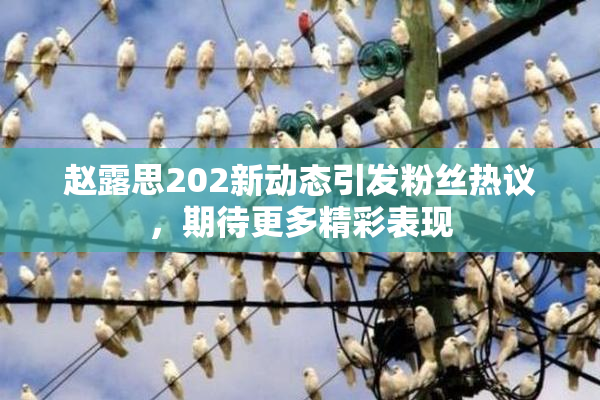 赵露思202新动态引发粉丝热议，期待更多精彩表现