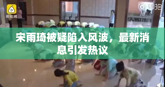 宋雨琦被疑陷入风波，最新消息引发热议