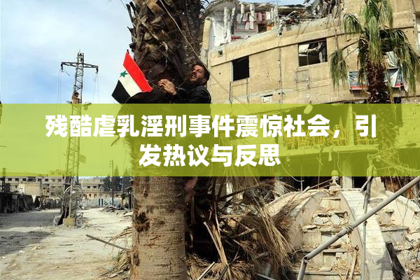 残酷虐乳淫刑事件震惊社会，引发热议与反思