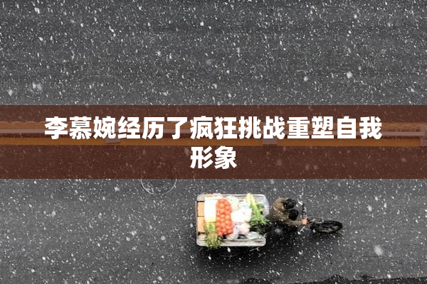 李慕婉经历了疯狂挑战重塑自我形象