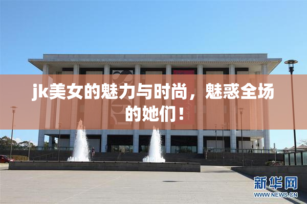 jk美女的魅力与时尚，魅惑全场的她们！