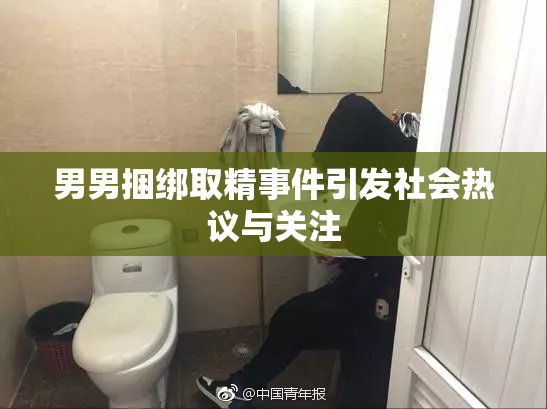 男男捆绑取精事件引发社会热议与关注