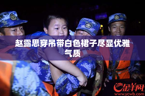 赵露思穿吊带白色裙子尽显优雅气质