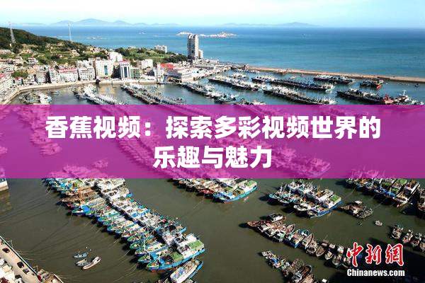 香蕉视频：探索多彩视频世界的乐趣与魅力