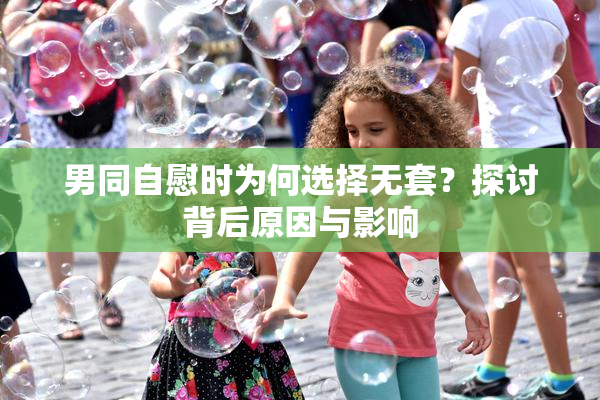 男同自慰时为何选择无套？探讨背后原因与影响