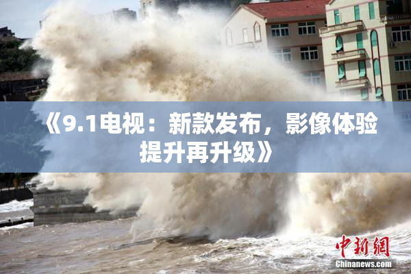 《9.1电视：新款发布，影像体验提升再升级》