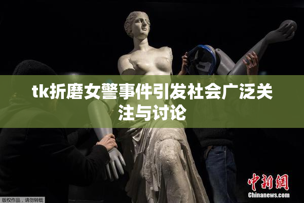 tk折磨女警事件引发社会广泛关注与讨论