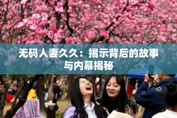 无码人妻久久：揭示背后的故事与内幕揭秘