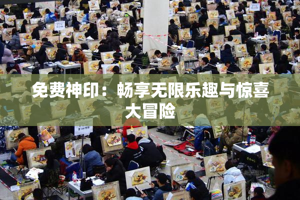 免费神印：畅享无限乐趣与惊喜大冒险