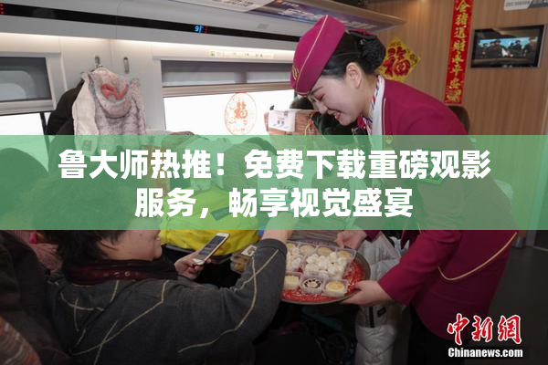 鲁大师热推！免费下载重磅观影服务，畅享视觉盛宴