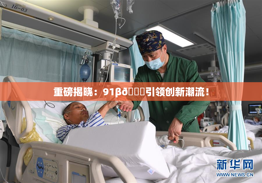 重磅揭晓：91β🔞引领创新潮流！
