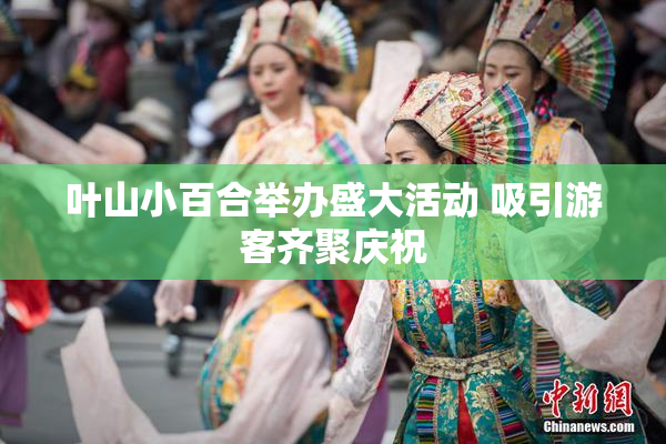 叶山小百合举办盛大活动 吸引游客齐聚庆祝