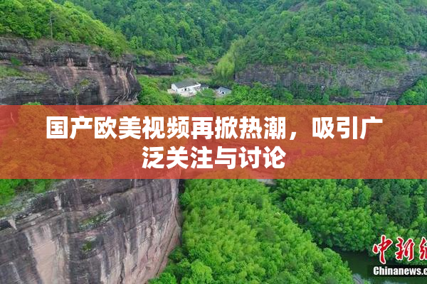 国产欧美视频再掀热潮，吸引广泛关注与讨论