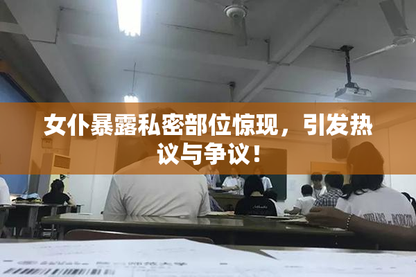 女仆暴露私密部位惊现，引发热议与争议！