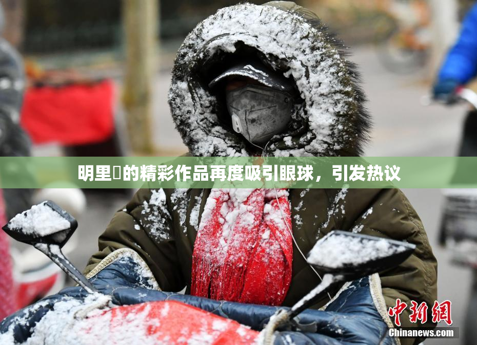 明里紬的精彩作品再度吸引眼球，引发热议
