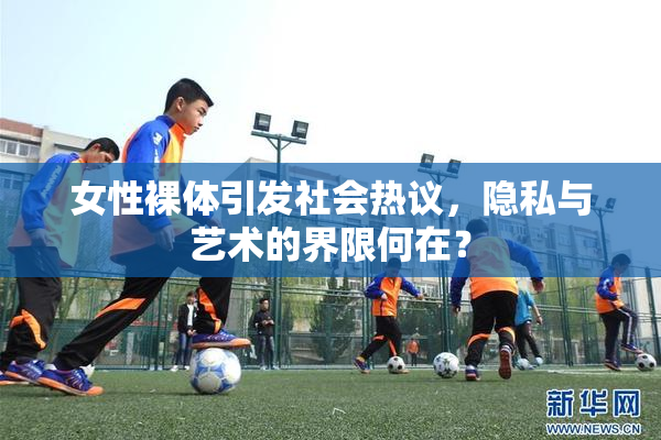 女性裸体引发社会热议，隐私与艺术的界限何在？