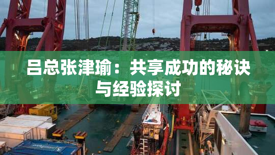 吕总张津瑜：共享成功的秘诀与经验探讨