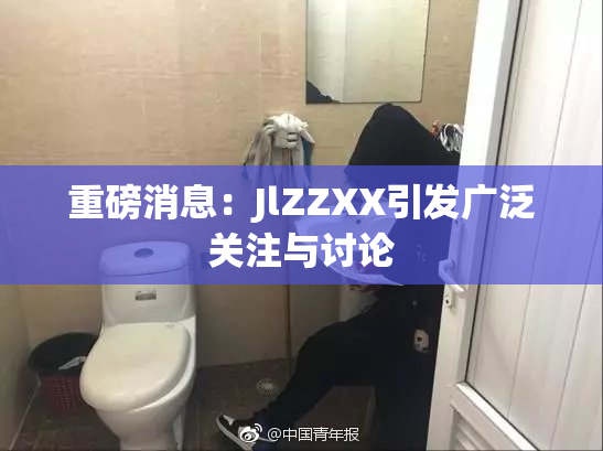 重磅消息：JlZZXX引发广泛关注与讨论