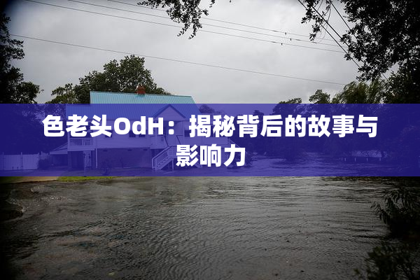色老头OdH：揭秘背后的故事与影响力