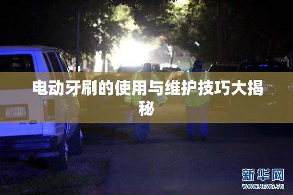 电动牙刷的使用与维护技巧大揭秘