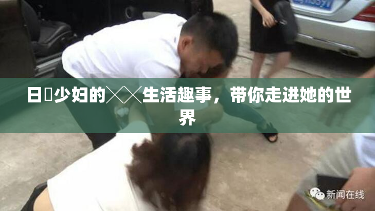 日夲少妇的╳╳生活趣事，带你走进她的世界