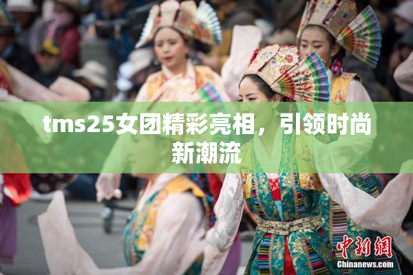 tms25女团精彩亮相，引领时尚新潮流