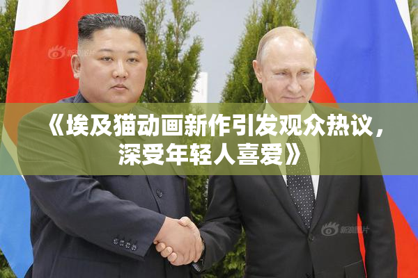 《埃及猫动画新作引发观众热议，深受年轻人喜爱》